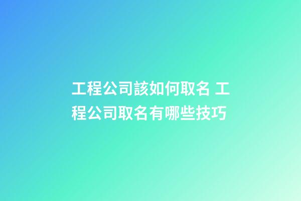 工程公司該如何取名 工程公司取名有哪些技巧-第1張-公司起名-玄機(jī)派